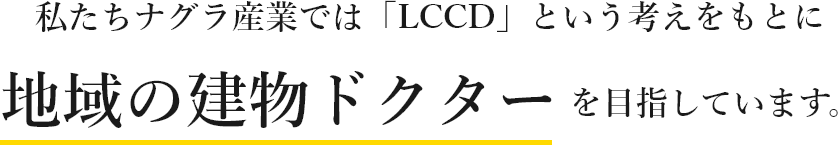 私たちナグラ産業では「LCCD」という考えをもとに地域の建物ドクターを目指しています。