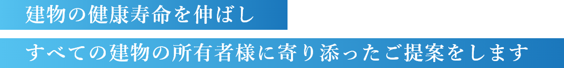 建物の健康寿命を延ばしつつすべての建物の所有者様にも寄り添ったご提案をします
