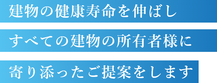 建物の健康寿命を延ばしつつすべての建物の所有者様にも寄り添ったご提案をします