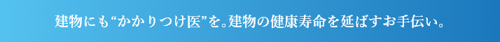 建物にも“かかりつけ医”を｡建物の健康寿命を延ばすお手伝い｡
